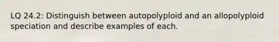 LQ 24.2: Distinguish between autopolyploid and an allopolyploid speciation and describe examples of each.