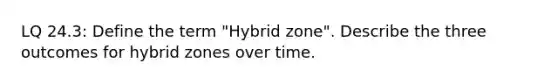 LQ 24.3: Define the term "Hybrid zone". Describe the three outcomes for hybrid zones over time.