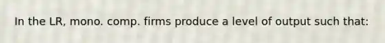 In the LR, mono. comp. firms produce a level of output such that: