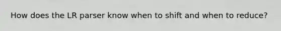 How does the LR parser know when to shift and when to reduce?