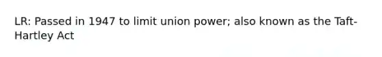 LR: Passed in 1947 to limit union power; also known as the Taft-Hartley Act