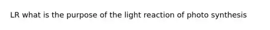 LR what is the purpose of the light reaction of photo synthesis