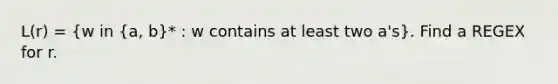 L(r) = (w in {a, b)* : w contains at least two a's}. Find a REGEX for r.