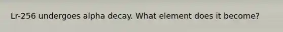 Lr-256 undergoes alpha decay. What element does it become?