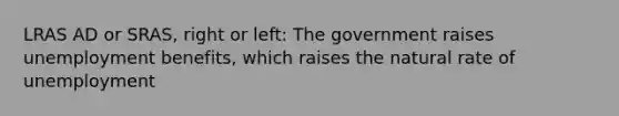 LRAS AD or SRAS, right or left: The government raises unemployment benefits, which raises the natural rate of unemployment