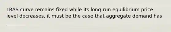 LRAS curve remains fixed while its long-run equilibrium price level decreases, it must be the case that aggregate demand has ________