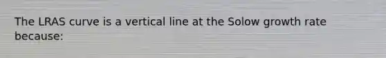 The LRAS curve is a vertical line at the Solow growth rate because: