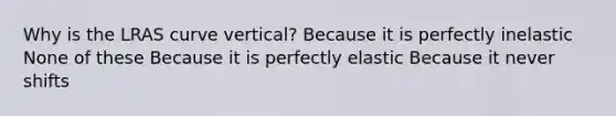 Why is the LRAS curve vertical? Because it is perfectly inelastic None of these Because it is perfectly elastic Because it never shifts