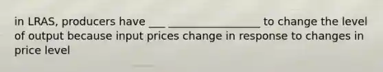 in LRAS, producers have ___ _________________ to change the level of output because input prices change in response to changes in price level