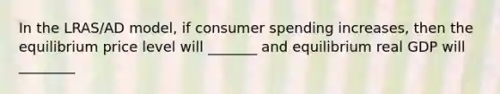 In the LRAS/AD model, if consumer spending increases, then the equilibrium price level will _______ and equilibrium real GDP will ________