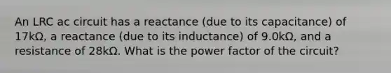 An LRC ac circuit has a reactance (due to its capacitance) of 17kΩ, a reactance (due to its inductance) of 9.0kΩ, and a resistance of 28kΩ. What is the power factor of the circuit?