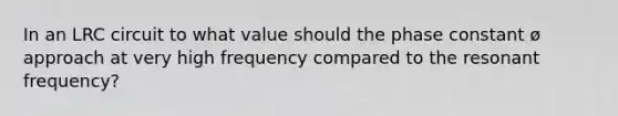 In an LRC circuit to what value should the phase constant ø approach at very high frequency compared to the resonant frequency?