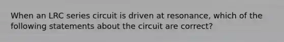 When an LRC series circuit is driven at resonance, which of the following statements about the circuit are correct?