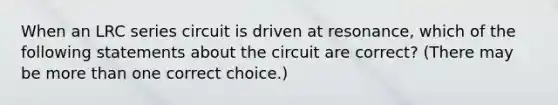 When an LRC series circuit is driven at resonance, which of the following statements about the circuit are correct? (There may be more than one correct choice.)