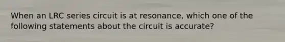 When an LRC series circuit is at resonance, which one of the following statements about the circuit is accurate?