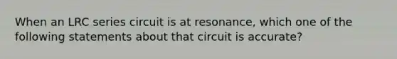 When an LRC series circuit is at resonance, which one of the following statements about that circuit is accurate?