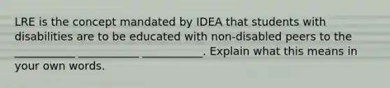 LRE is the concept mandated by IDEA that students with disabilities are to be educated with non-disabled peers to the ___________ ___________ ___________. Explain what this means in your own words.