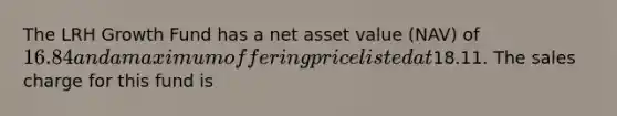 The LRH Growth Fund has a net asset value (NAV) of 16.84 and a maximum offering price listed at18.11. The sales charge for this fund is