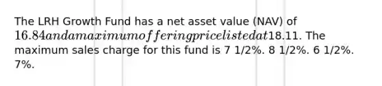 The LRH Growth Fund has a net asset value (NAV) of 16.84 and a maximum offering price listed at18.11. The maximum sales charge for this fund is 7 1/2%. 8 1/2%. 6 1/2%. 7%.