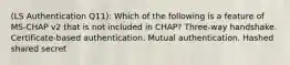 (LS Authentication Q11): Which of the following is a feature of MS-CHAP v2 that is not included in CHAP? Three-way handshake. Certificate-based authentication. Mutual authentication. Hashed shared secret