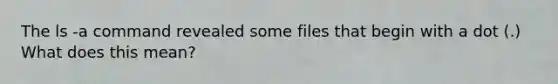 The ls -a command revealed some files that begin with a dot (.) What does this mean?