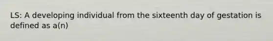 LS: A developing individual from the sixteenth day of gestation is defined as a(n)