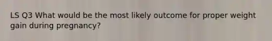 LS Q3 What would be the most likely outcome for proper weight gain during pregnancy?