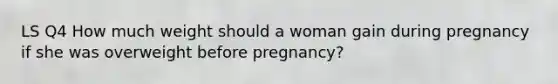 LS Q4 How much weight should a woman gain during pregnancy if she was overweight before pregnancy?