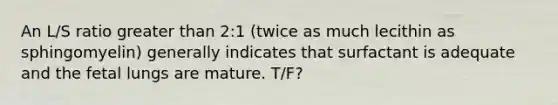 An L/S ratio greater than 2:1 (twice as much lecithin as sphingomyelin) generally indicates that surfactant is adequate and the fetal lungs are mature. T/F?