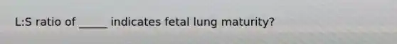 L:S ratio of _____ indicates fetal lung maturity?