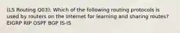 (LS Routing Q03): Which of the following routing protocols is used by routers on the Internet for learning and sharing routes? EIGRP RIP OSPF BGP IS-IS