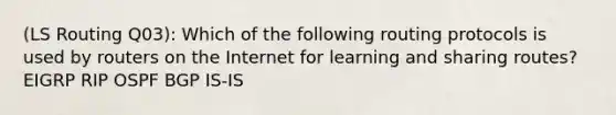 (LS Routing Q03): Which of the following routing protocols is used by routers on the Internet for learning and sharing routes? EIGRP RIP OSPF BGP IS-IS