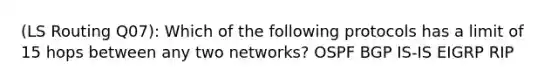 (LS Routing Q07): Which of the following protocols has a limit of 15 hops between any two networks? OSPF BGP IS-IS EIGRP RIP