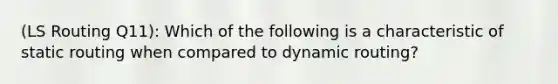 (LS Routing Q11): Which of the following is a characteristic of static routing when compared to dynamic routing?