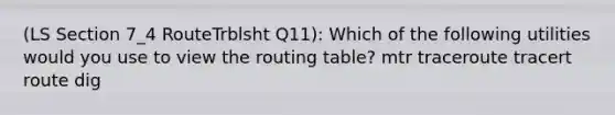 (LS Section 7_4 RouteTrblsht Q11): Which of the following utilities would you use to view the routing table? mtr traceroute tracert route dig