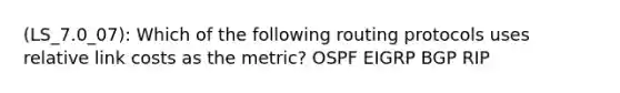 (LS_7.0_07): Which of the following routing protocols uses relative link costs as the metric? OSPF EIGRP BGP RIP