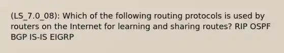 (LS_7.0_08): Which of the following routing protocols is used by routers on the Internet for learning and sharing routes? RIP OSPF BGP IS-IS EIGRP