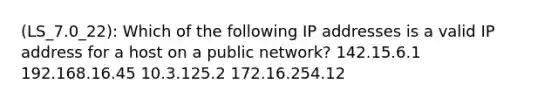 (LS_7.0_22): Which of the following IP addresses is a valid IP address for a host on a public network? 142.15.6.1 192.168.16.45 10.3.125.2 172.16.254.12