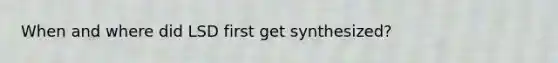 When and where did LSD first get synthesized?