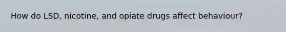 How do LSD, nicotine, and opiate drugs affect behaviour?