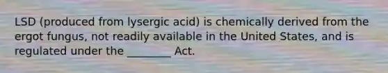 LSD (produced from lysergic acid) is chemically derived from the ergot fungus, not readily available in the United States, and is regulated under the ________ Act.