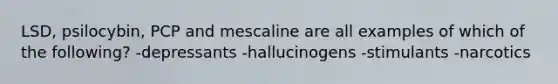 LSD, psilocybin, PCP and mescaline are all examples of which of the following? -depressants -hallucinogens -stimulants -narcotics