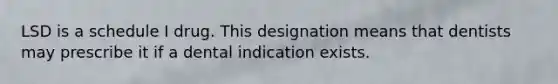 LSD is a schedule I drug. This designation means that dentists may prescribe it if a dental indication exists.