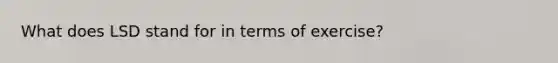 What does LSD stand for in terms of exercise?