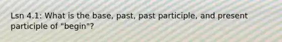 Lsn 4.1: What is the base, past, past participle, and present participle of "begin"?