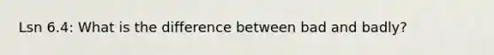 Lsn 6.4: What is the difference between bad and badly?