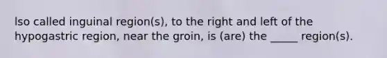 lso called inguinal region(s), to the right and left of the hypogastric region, near the groin, is (are) the _____ region(s).