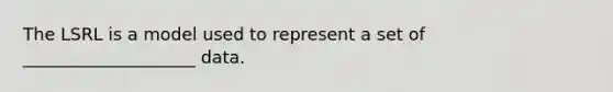 The LSRL is a model used to represent a set of ____________________ data.