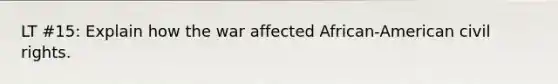 LT #15: Explain how the war affected African-American civil rights.