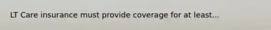 LT Care insurance must provide coverage for at least...